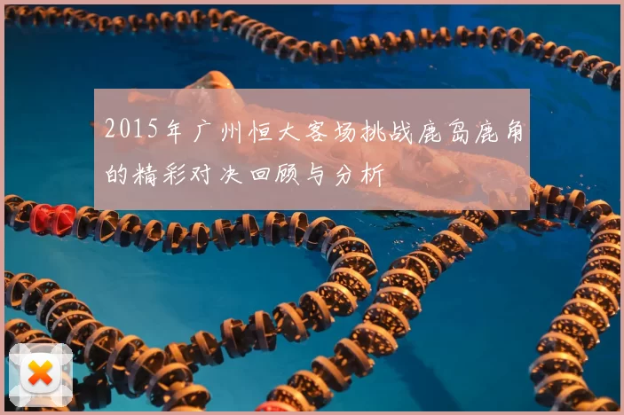 2015年广州恒大客场挑战鹿岛鹿角的精彩对决回顾与分析