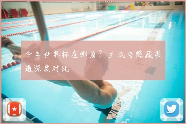 今年世界杯在哪看?主流与隐藏渠道深度对比