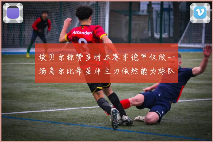 埃贝尔称赞多特本赛季德甲仅败一场乌尔比希虽非主力依然能为球队贡献力量