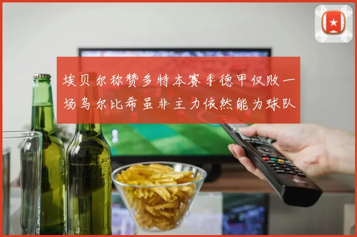 埃贝尔称赞多特本赛季德甲仅败一场乌尔比希虽非主力依然能为球队贡献力量