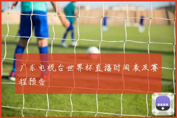 广东电视台世界杯直播时间表及赛程预告