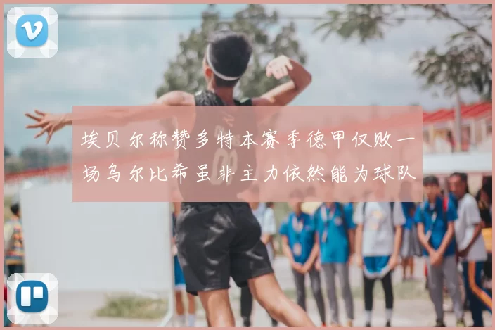埃贝尔称赞多特本赛季德甲仅败一场乌尔比希虽非主力依然能为球队贡献力量