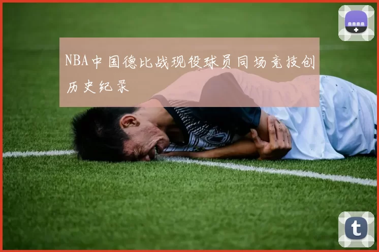 NBA中国德比战现役球员同场竞技创历史纪录