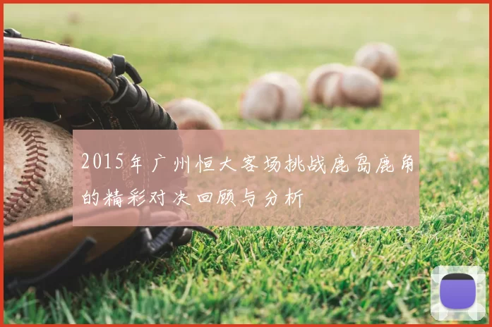 2015年广州恒大客场挑战鹿岛鹿角的精彩对决回顾与分析