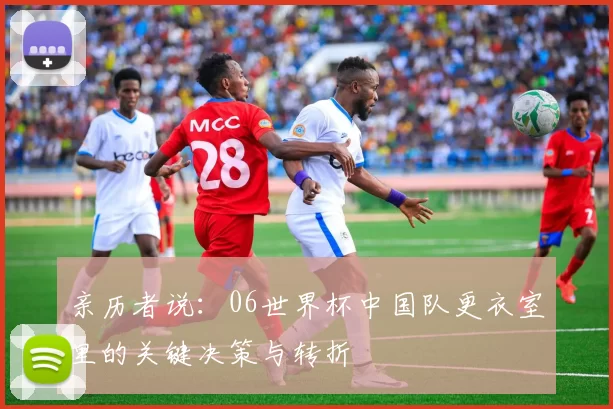 亲历者说：06世界杯中国队更衣室里的关键决策与转折