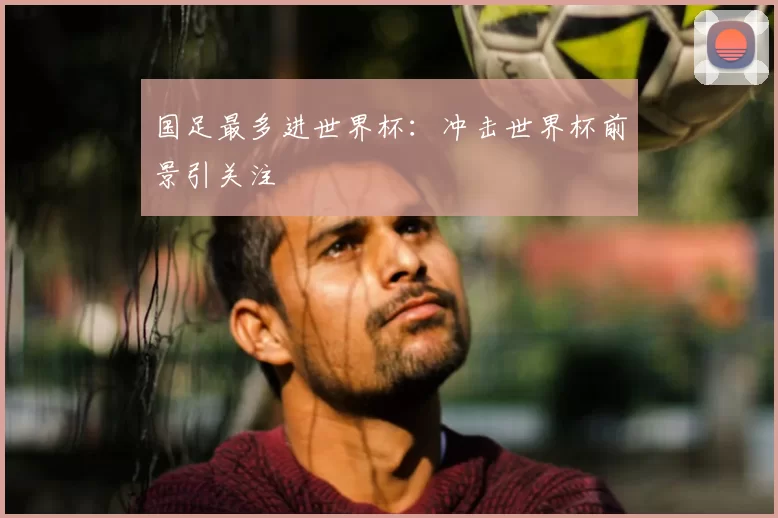 国足最多进世界杯:冲击世界杯前景引关注