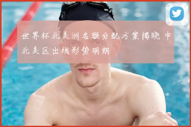 世界杯北美洲名额分配方案揭晓 中北美区出线形势明朗