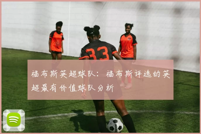 福布斯英超球队:福布斯评选的英超最有价值球队分析
