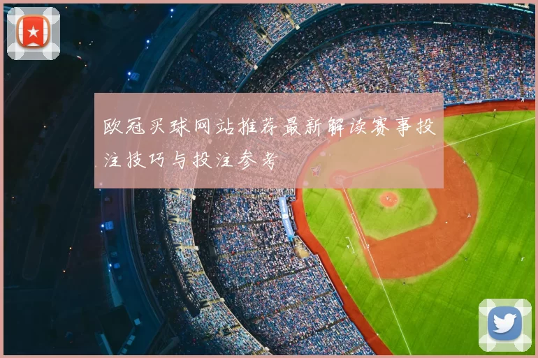 欧冠买球网站推荐最新解读赛事投注技巧与投注参考