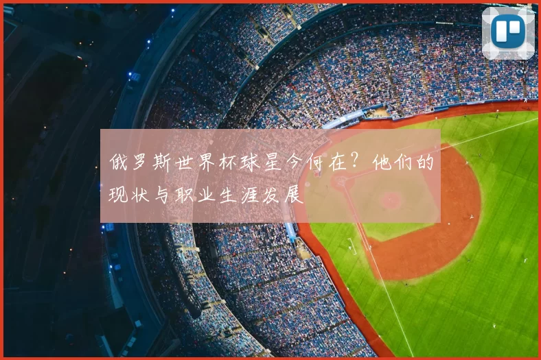 俄罗斯世界杯球星今何在?他们的现状与职业生涯发展