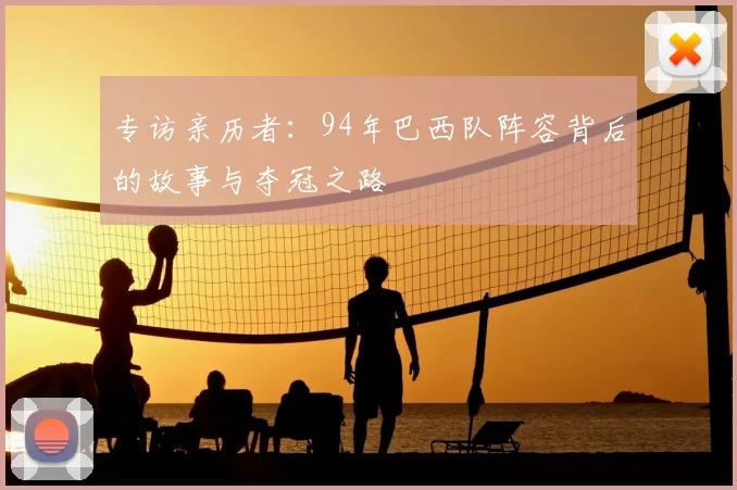 专访亲历者:94年巴西队阵容背后的故事与夺冠之路
