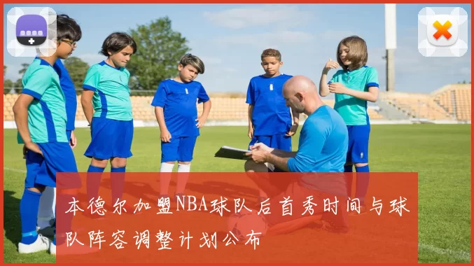 本德尔加盟NBA球队后首秀时间与球队阵容调整计划公布