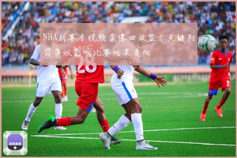 NBA新赛季视频录像回放显示关键判罚争议影响比赛结果走向