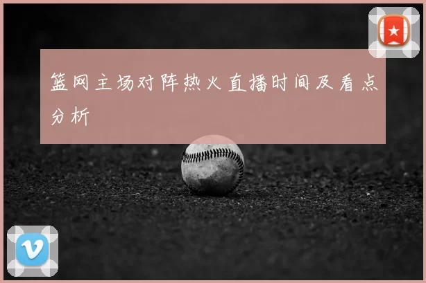 篮网主场对阵热火直播时间及看点分析