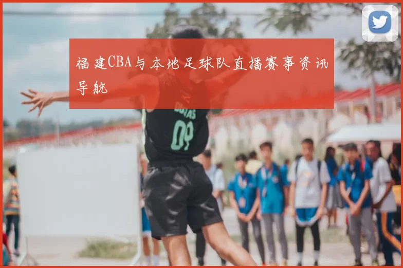 福建CBA与本地足球队直播赛事资讯导航