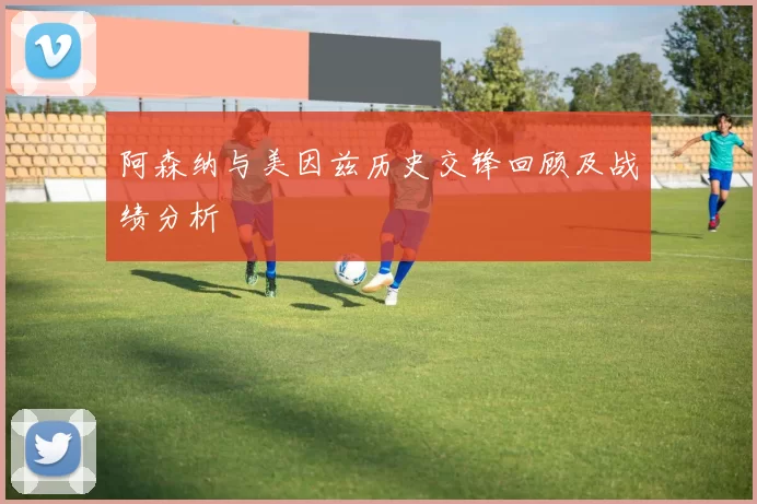 阿森纳与美因兹历史交锋回顾及战绩分析