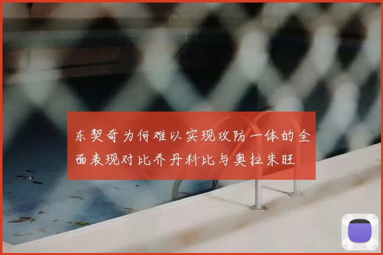 东契奇为何难以实现攻防一体的全面表现对比乔丹科比与奥拉朱旺