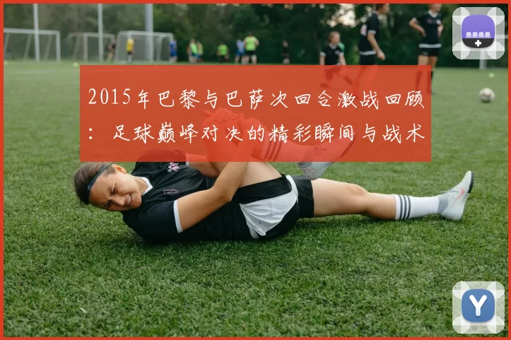 2015年巴黎与巴萨次回合激战回顾:足球巅峰对决的精彩瞬间与战术分析