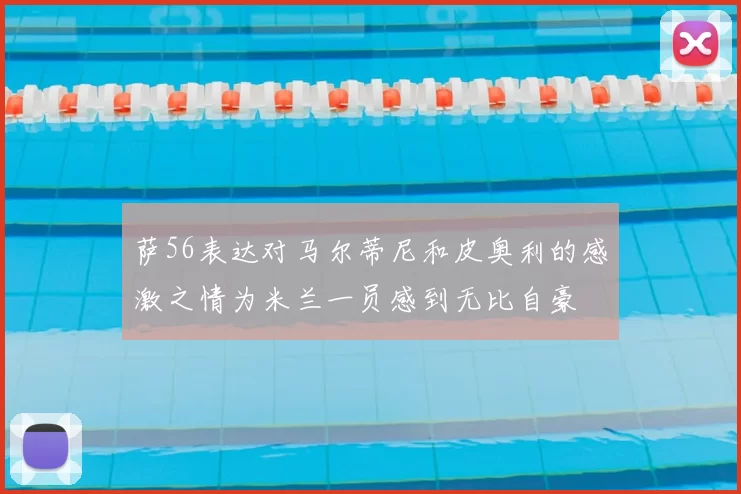 萨56表达对马尔蒂尼和皮奥利的感激之情为米兰一员感到无比自豪