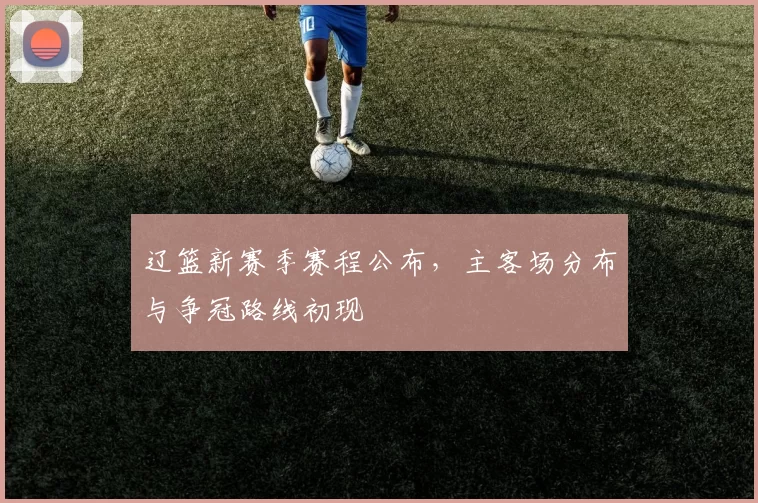 辽篮新赛季赛程公布，主客场分布与争冠路线初现