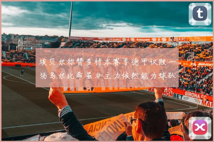 埃贝尔称赞多特本赛季德甲仅败一场乌尔比希虽非主力依然能为球队贡献力量