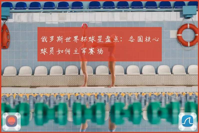 俄罗斯世界杯球星盘点:各国核心球员如何主宰赛场
