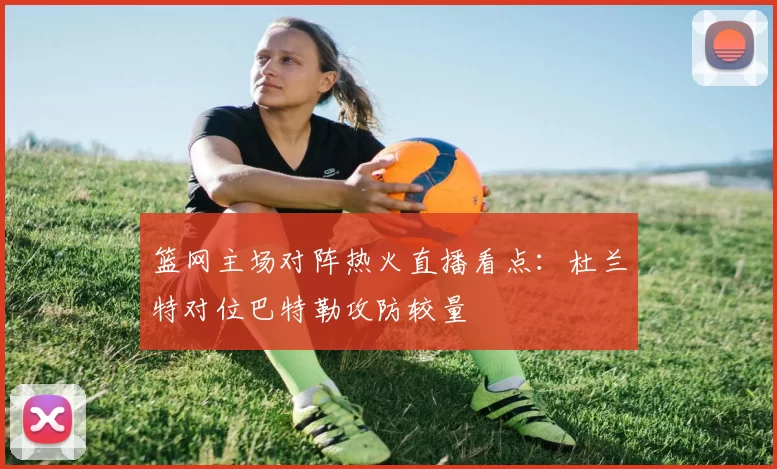 篮网主场对阵热火直播看点:杜兰特对位巴特勒攻防较量