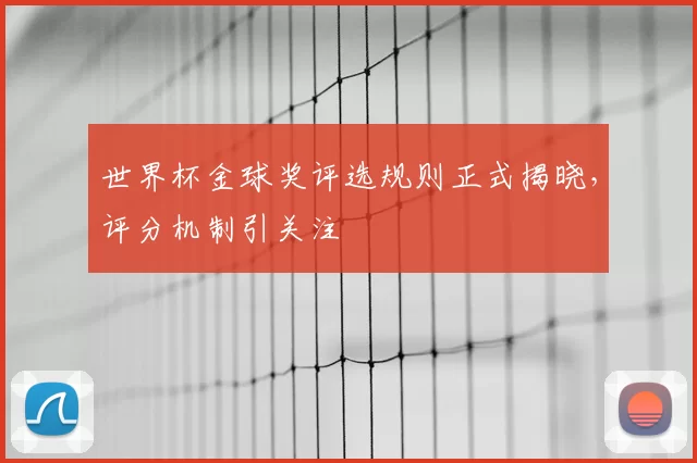 世界杯金球奖评选规则正式揭晓,评分机制引关注