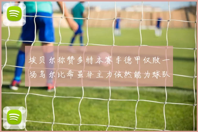 埃贝尔称赞多特本赛季德甲仅败一场乌尔比希虽非主力依然能为球队贡献力量