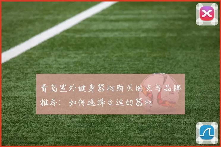 青岛室外健身器材购买地点与品牌推荐:如何选择合适的器材