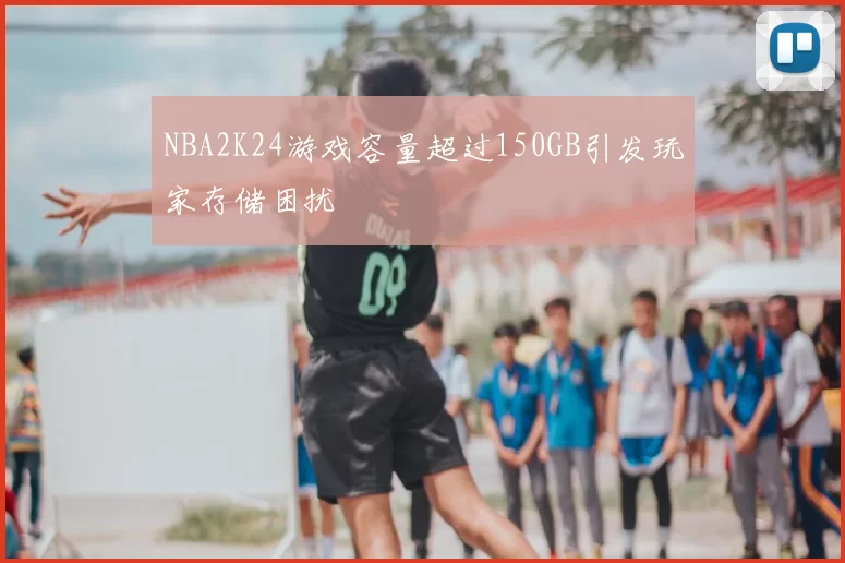 NBA2K24游戏容量超过150GB引发玩家存储困扰