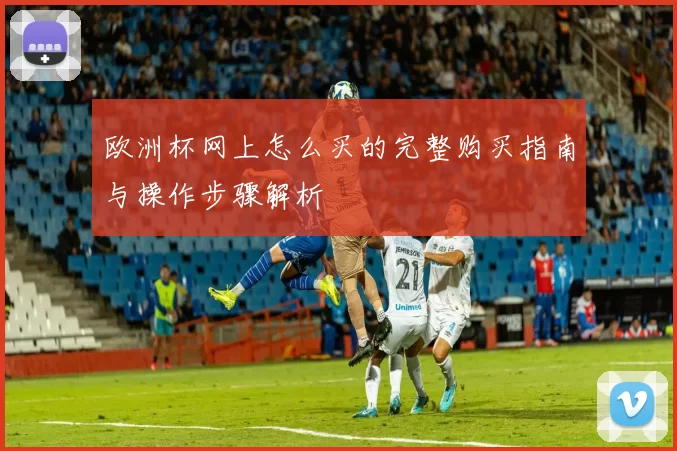 欧洲杯网上怎么买的完整购买指南与操作步骤解析