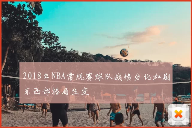 2018年NBA常规赛球队战绩分化加剧东西部格局生变