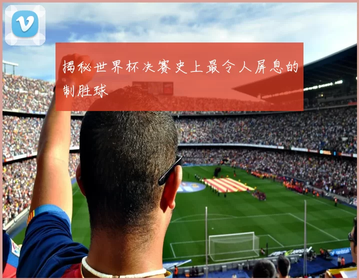 揭秘世界杯决赛史上最令人屏息的制胜球