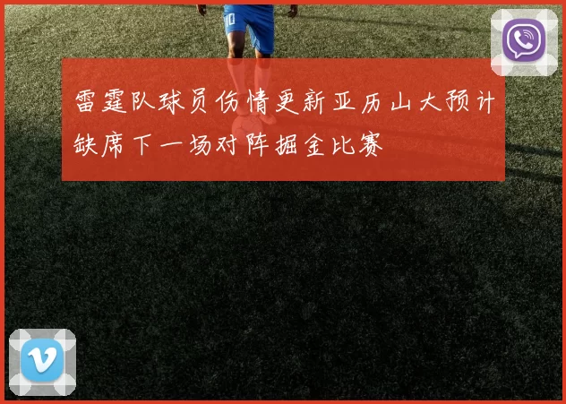 雷霆队球员伤情更新亚历山大预计缺席下一场对阵掘金比赛
