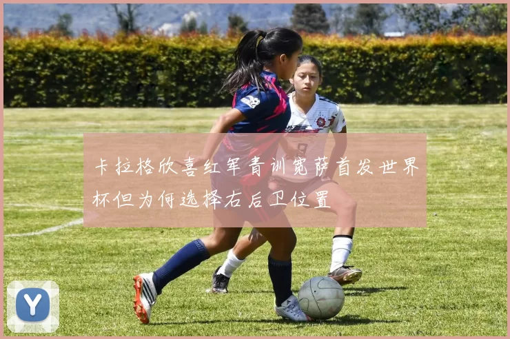 卡拉格欣喜红军青训宽萨首发世界杯但为何选择右后卫位置