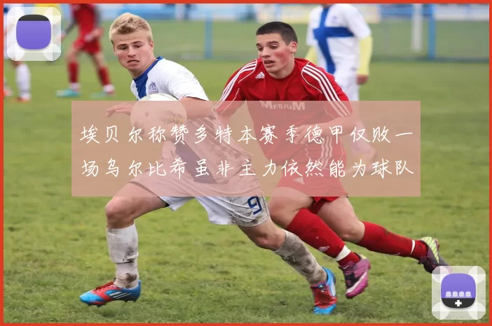 埃贝尔称赞多特本赛季德甲仅败一场乌尔比希虽非主力依然能为球队贡献力量