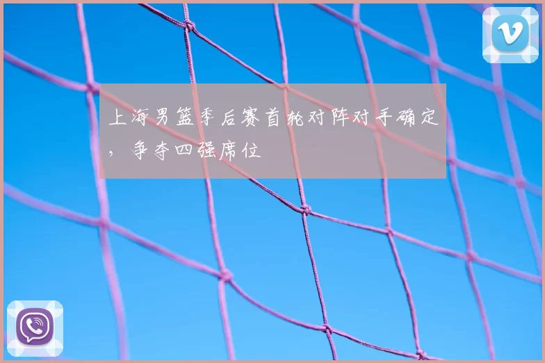上海男篮季后赛首轮对阵对手确定,争夺四强席位