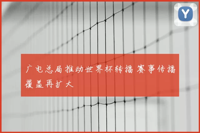 广电总局推动世界杯转播 赛事传播覆盖再扩大