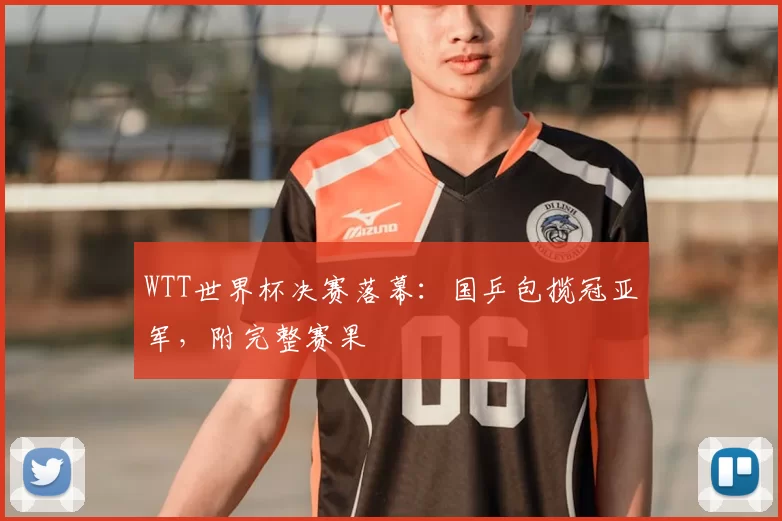 WTT世界杯决赛落幕:国乒包揽冠亚军,附完整赛果