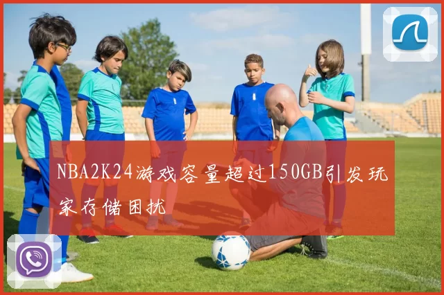 NBA2K24游戏容量超过150GB引发玩家存储困扰