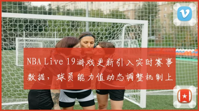 NBA Live 19游戏更新引入实时赛事数据，球员能力值动态调整机制上线