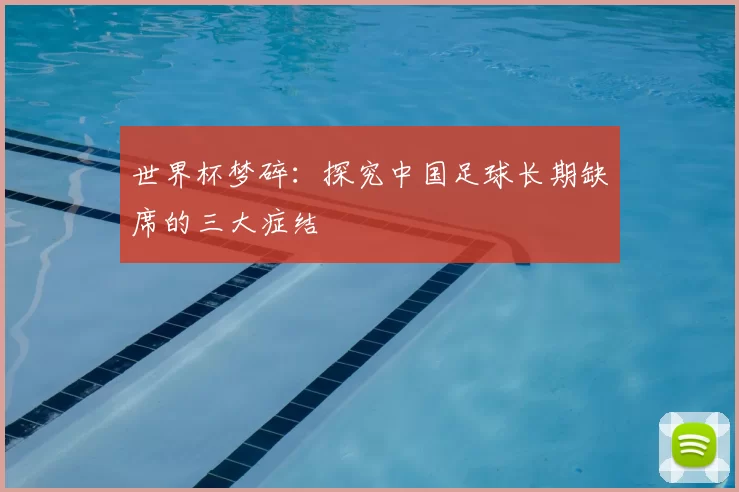 世界杯梦碎:探究中国足球长期缺席的三大症结