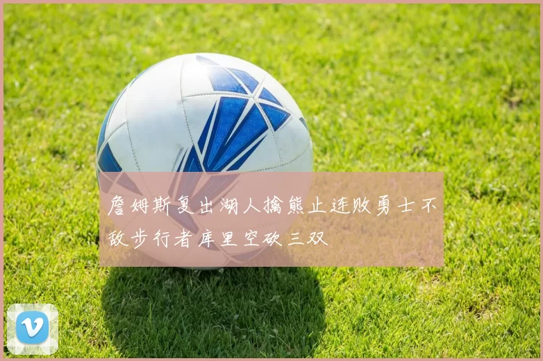 詹姆斯复出湖人擒熊止连败勇士不敌步行者库里空砍三双