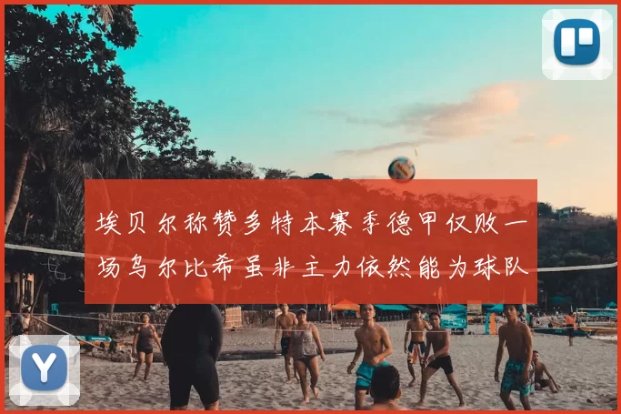 埃贝尔称赞多特本赛季德甲仅败一场乌尔比希虽非主力依然能为球队贡献力量