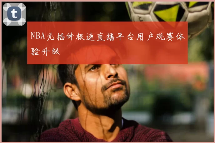 NBA无插件极速直播平台用户观赛体验升级