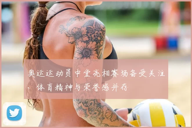 奥运运动员中堂亮相赛场备受关注，体育精神与荣誉感并存