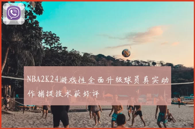 NBA2K24游戏性全面升级球员真实动作捕捉技术获好评