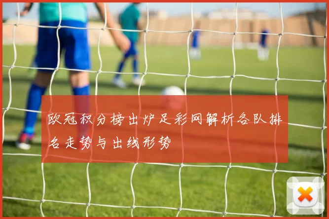 欧冠积分榜出炉足彩网解析各队排名走势与出线形势