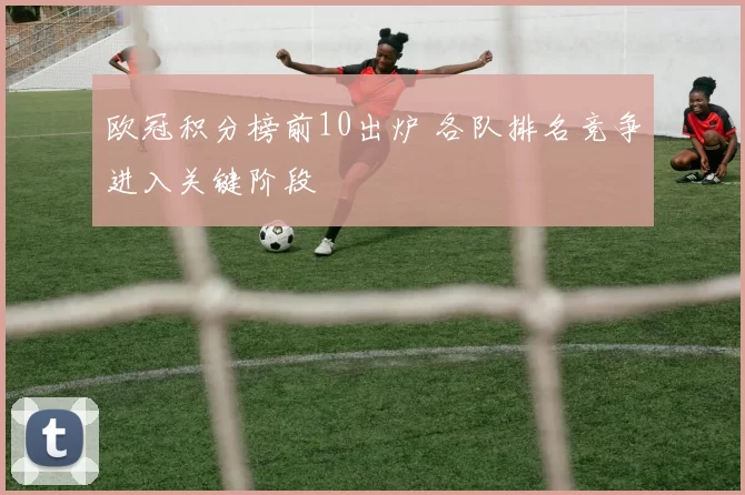 欧冠积分榜前10出炉 各队排名竞争进入关键阶段